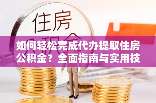 溪口如何轻松完成代办提取住房公积金？全面指南与实用技巧