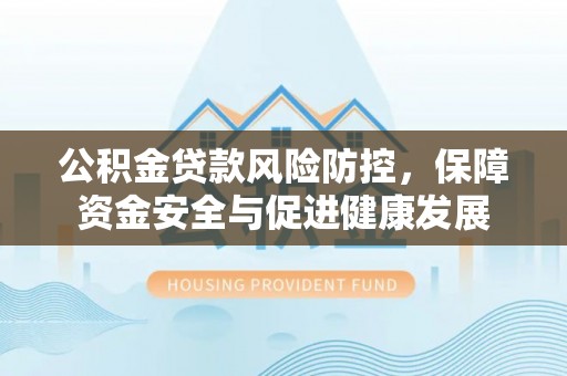 溪口公积金贷款风险防控，保障资金安全与促进健康发展