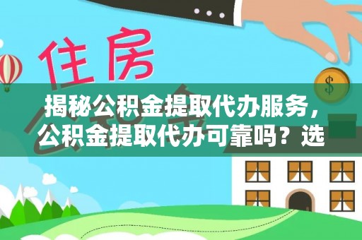 溪口揭秘公积金提取代办服务，公积金提取代办可靠吗？选择需谨慎
