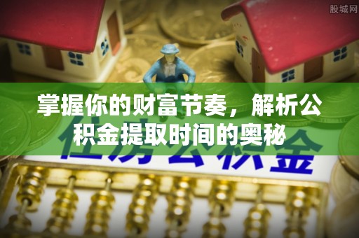 溪口掌握你的财富节奏，解析公积金提取时间的奥秘