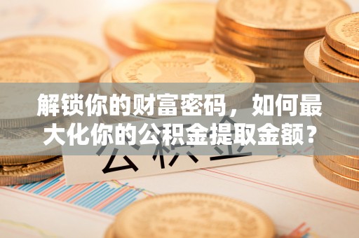 溪口解锁你的财富密码，如何最大化你的公积金提取金额？