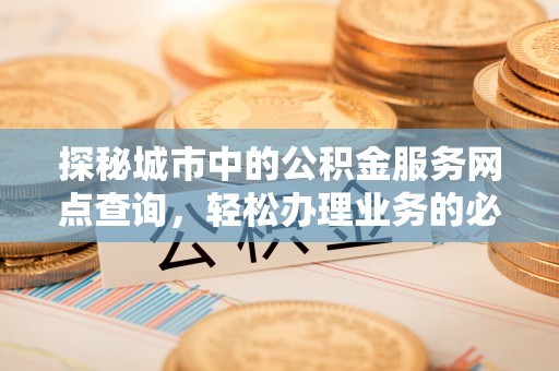 溪口探秘城市中的公积金服务网点查询，轻松办理业务的必备指南