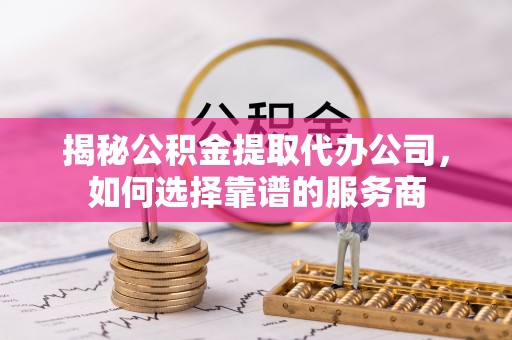 溪口揭秘公积金提取代办公司，如何选择靠谱的服务商