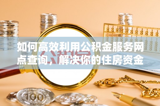 溪口如何高效利用公积金服务网点查询，解决你的住房资金难题