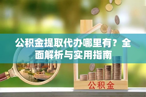溪口公积金提取代办哪里有？全面解析与实用指南