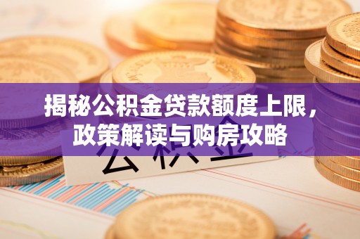溪口揭秘公积金贷款额度上限，政策解读与购房攻略