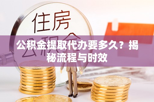 溪口公积金提取代办要多久？揭秘流程与时效