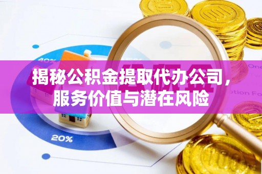 溪口揭秘公积金提取代办公司，服务价值与潜在风险