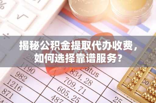 溪口揭秘公积金提取代办收费，如何选择靠谱服务？