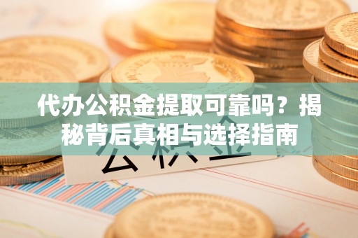 溪口代办公积金提取可靠吗？揭秘背后真相与选择指南
