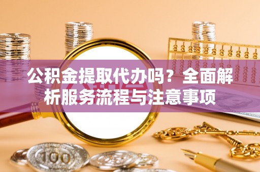 溪口公积金提取代办吗？全面解析服务流程与注意事项