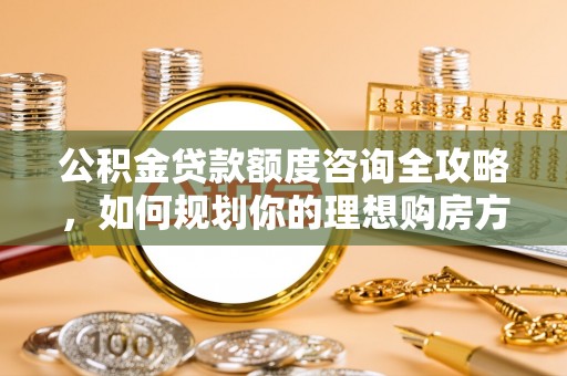 溪口公积金贷款额度咨询全攻略，如何规划你的理想购房方案