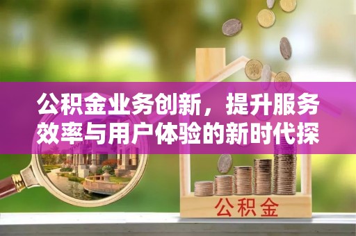 溪口公积金业务创新，提升服务效率与用户体验的新时代探索