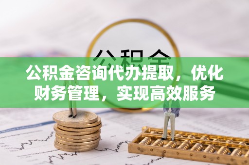 溪口公积金咨询代办提取，优化财务管理，实现高效服务