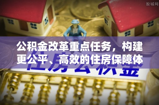 溪口公积金改革重点任务，构建更公平、高效的住房保障体系