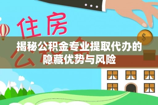 溪口揭秘公积金专业提取代办的隐藏优势与风险
