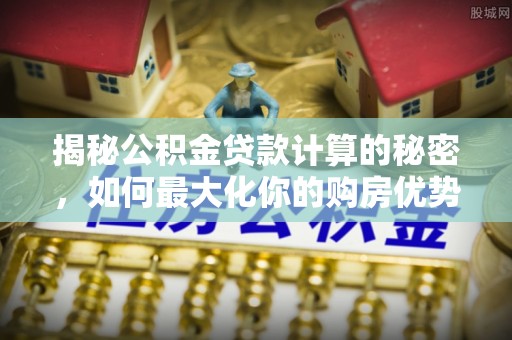 溪口揭秘公积金贷款计算的秘密，如何最大化你的购房优势