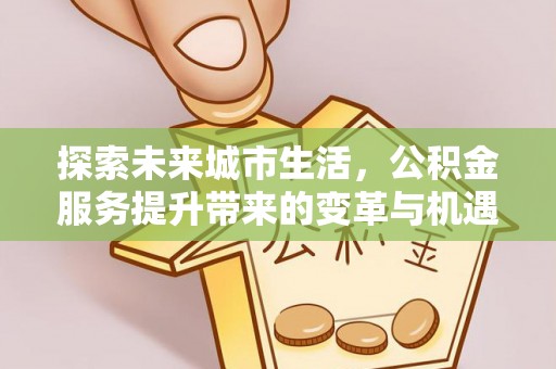 溪口探索未来城市生活，公积金服务提升带来的变革与机遇