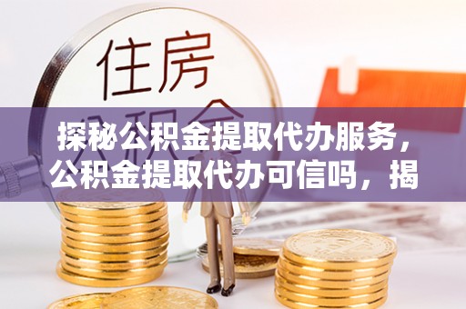 溪口探秘公积金提取代办服务，公积金提取代办可信吗，揭秘真相与选择指南