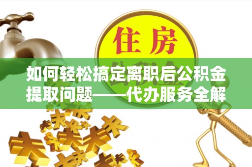 溪口如何轻松搞定离职后公积金提取问题——代办服务全解析