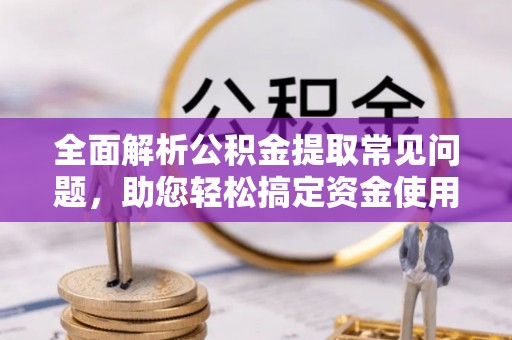 溪口全面解析公积金提取常见问题，助您轻松搞定资金使用