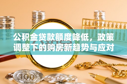 溪口公积金贷款额度降低，政策调整下的购房新趋势与应对策略