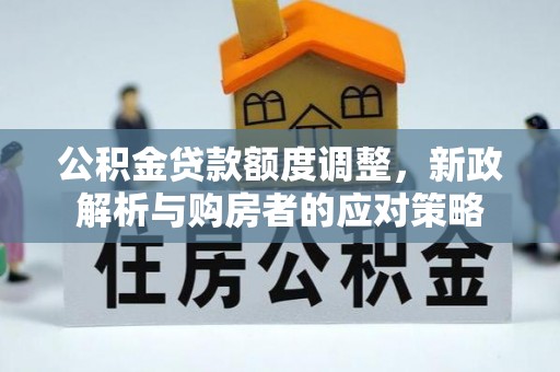 溪口公积金贷款额度调整，新政解析与购房者的应对策略