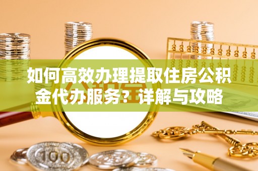 溪口如何高效办理提取住房公积金代办服务？详解与攻略