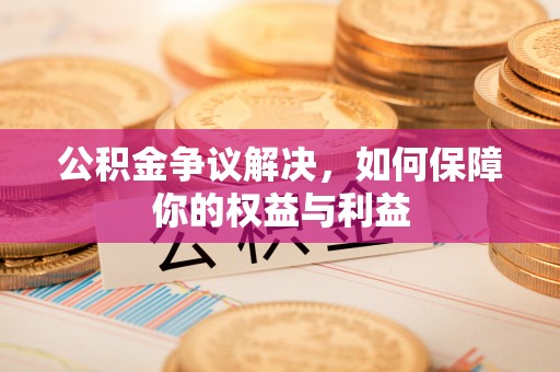 溪口公积金争议解决，如何保障你的权益与利益