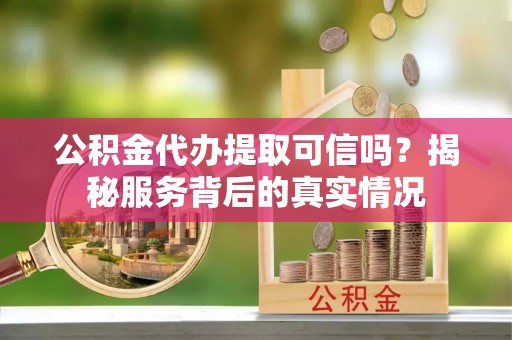溪口公积金代办提取可信吗？揭秘服务背后的真实情况
