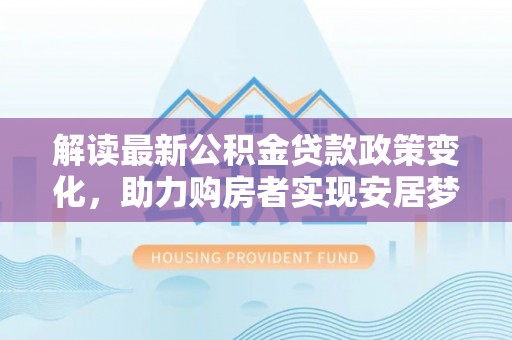 溪口解读最新公积金贷款政策变化，助力购房者实现安居梦想