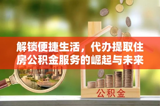 溪口解锁便捷生活，代办提取住房公积金服务的崛起与未来