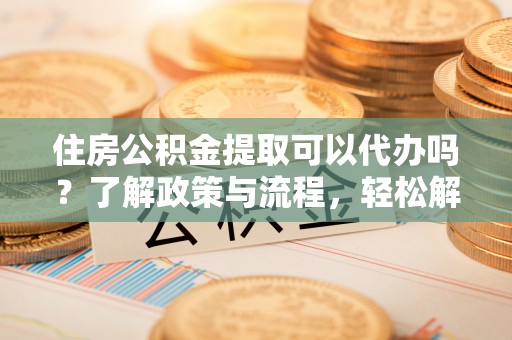 溪口住房公积金提取可以代办吗？了解政策与流程，轻松解决疑惑