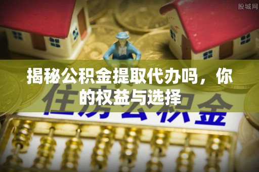 溪口揭秘公积金提取代办吗，你的权益与选择