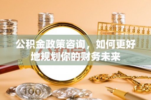 溪口公积金政策咨询，如何更好地规划你的财务未来
