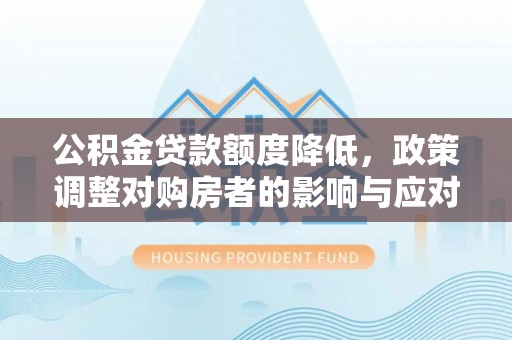 溪口公积金贷款额度降低，政策调整对购房者的影响与应对策略
