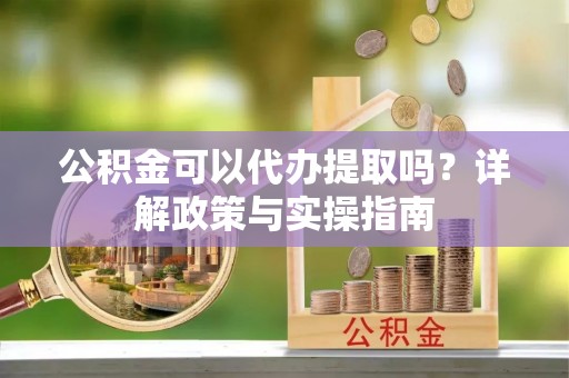 溪口公积金可以代办提取吗？详解政策与实操指南
