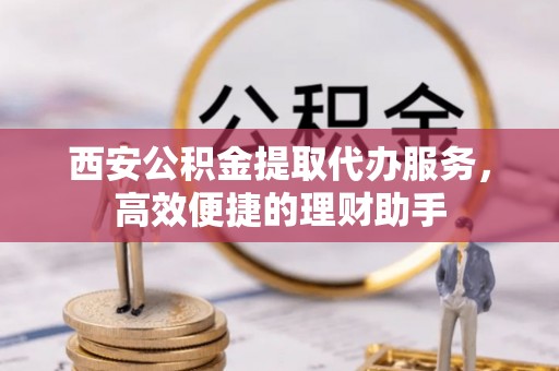 溪口西安公积金提取代办服务，高效便捷的理财助手