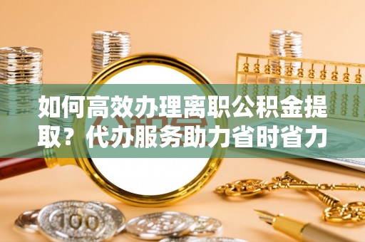 溪口如何高效办理离职公积金提取？代办服务助力省时省力