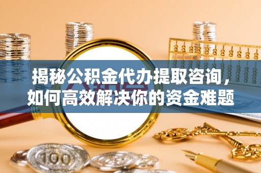 溪口揭秘公积金代办提取咨询，如何高效解决你的资金难题