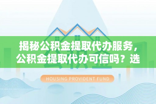 溪口揭秘公积金提取代办服务，公积金提取代办可信吗？选择前你需要知道的真相