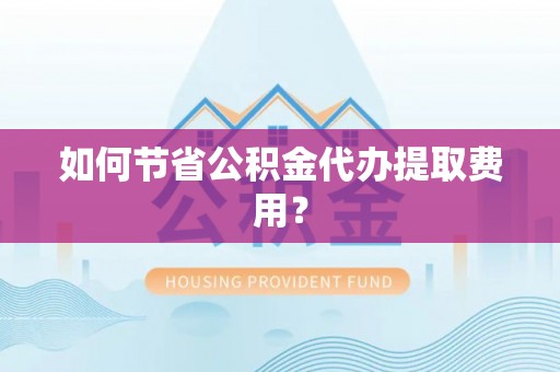 溪口如何节省公积金代办提取费用？