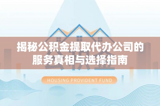 溪口揭秘公积金提取代办公司的服务真相与选择指南
