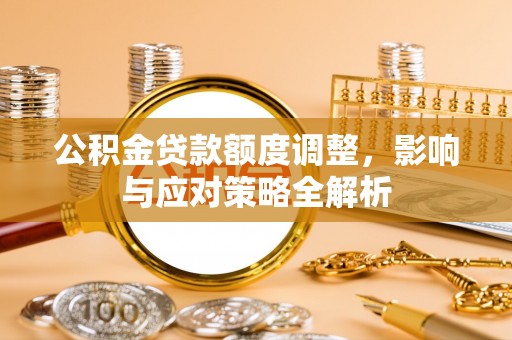 溪口公积金贷款额度调整，影响与应对策略全解析