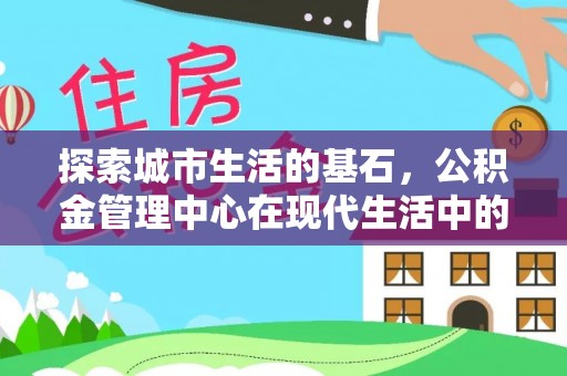 溪口探索城市生活的基石，公积金管理中心在现代生活中的重要角色