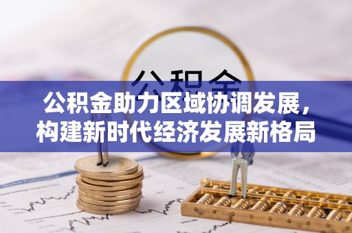 溪口公积金助力区域协调发展，构建新时代经济发展新格局