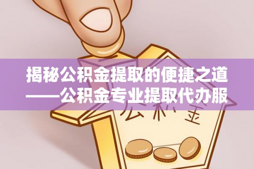 溪口揭秘公积金提取的便捷之道——公积金专业提取代办服务解析