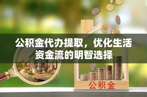 溪口公积金代办提取，优化生活资金流的明智选择