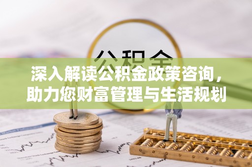溪口深入解读公积金政策咨询，助力您财富管理与生活规划