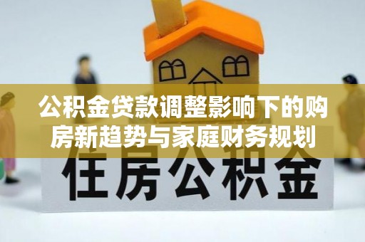 溪口公积金贷款调整影响下的购房新趋势与家庭财务规划